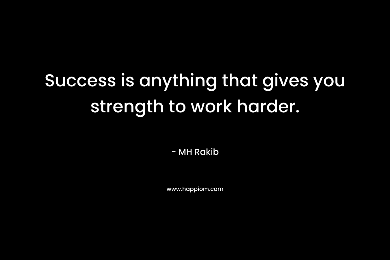 Success is anything that gives you strength to work harder. – MH Rakib