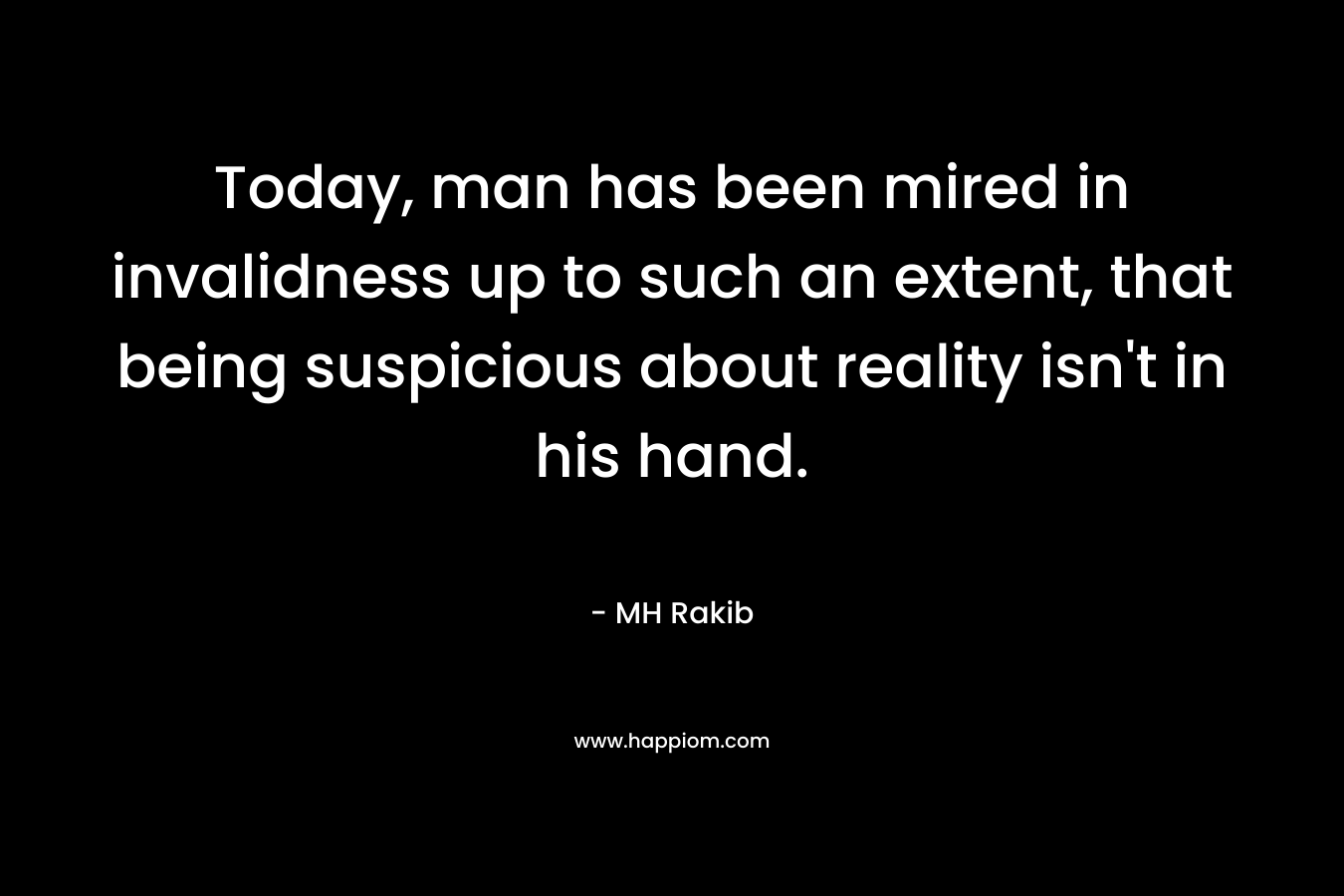 Today, man has been mired in invalidness up to such an extent, that being suspicious about reality isn’t in his hand. – MH Rakib