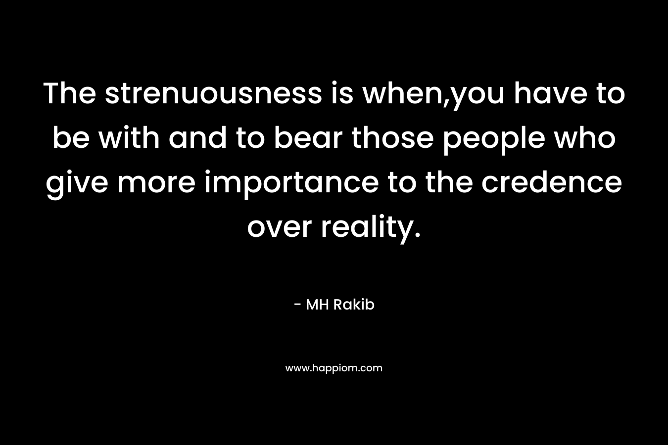 The strenuousness is when,you have to be with and to bear those people who give more importance to the credence over reality. – MH Rakib