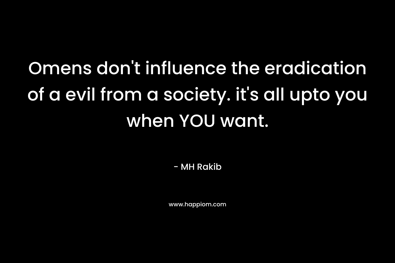 Omens don’t influence the eradication of a evil from a society. it’s all upto you when YOU want. – MH Rakib