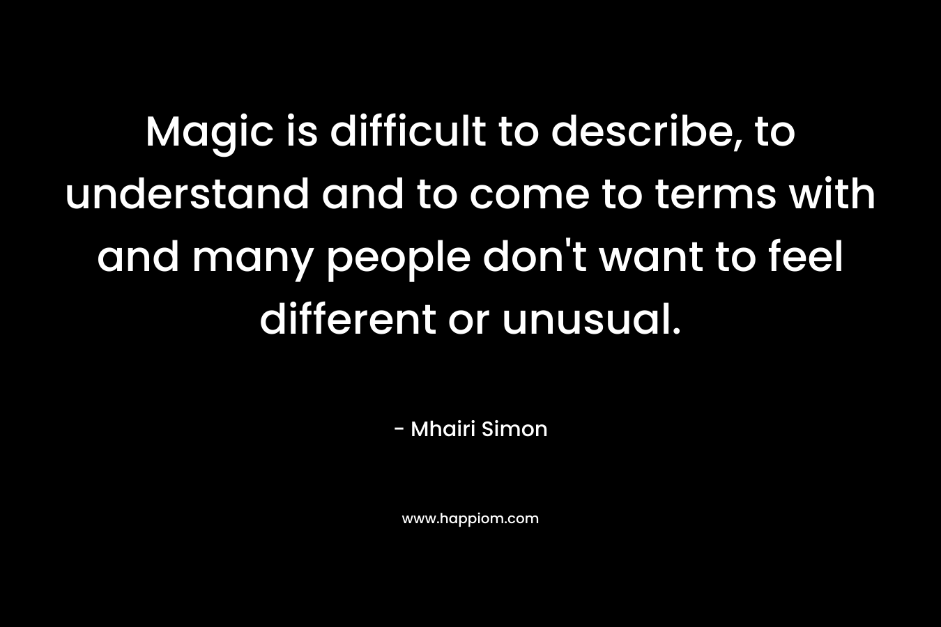 Magic is difficult to describe, to understand and to come to terms with and many people don’t want to feel different or unusual. – Mhairi Simon