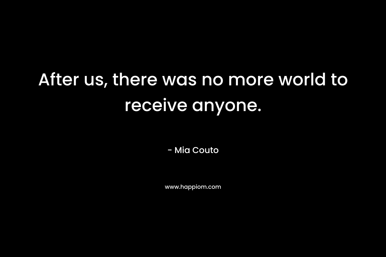 After us, there was no more world to receive anyone.