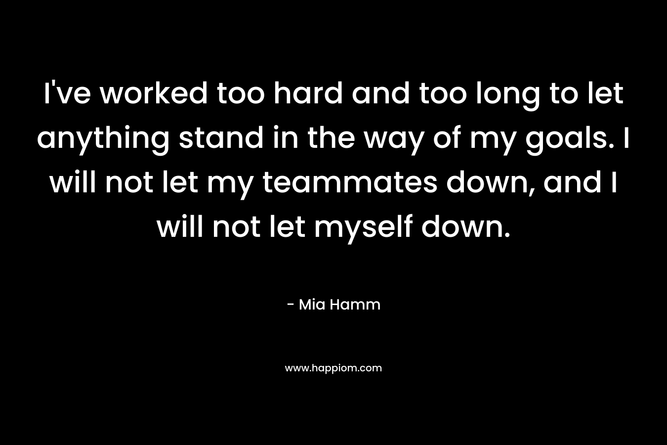 I've worked too hard and too long to let anything stand in the way of my goals. I will not let my teammates down, and I will not let myself down.