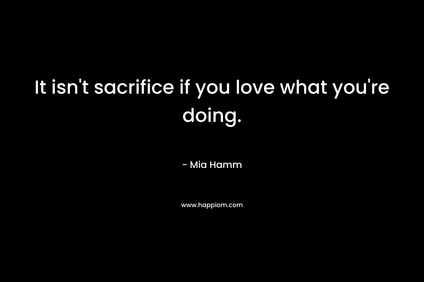It isn't sacrifice if you love what you're doing.