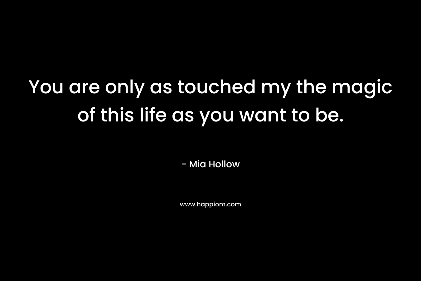 You are only as touched my the magic of this life as you want to be. – Mia Hollow