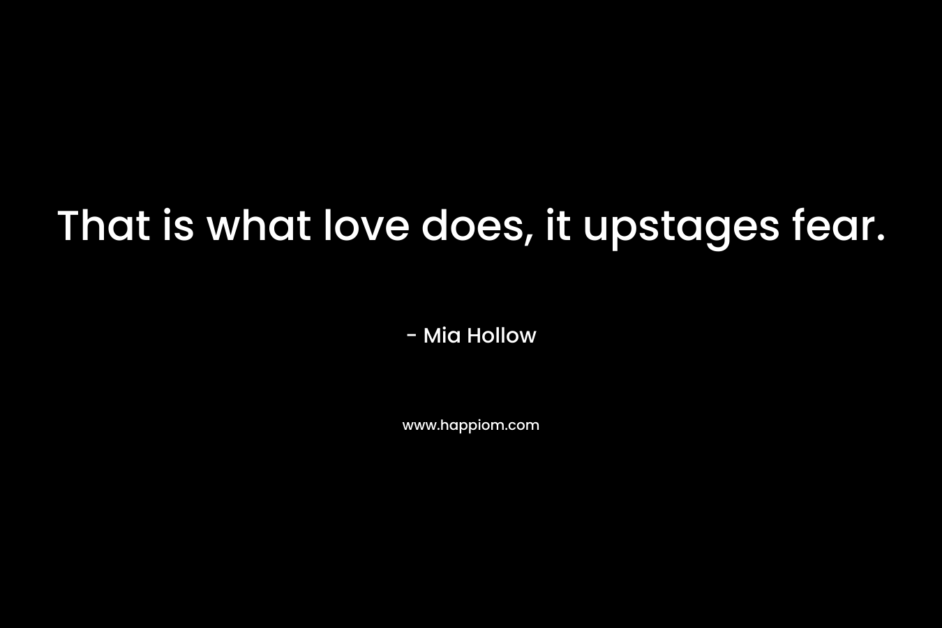 That is what love does, it upstages fear. – Mia Hollow