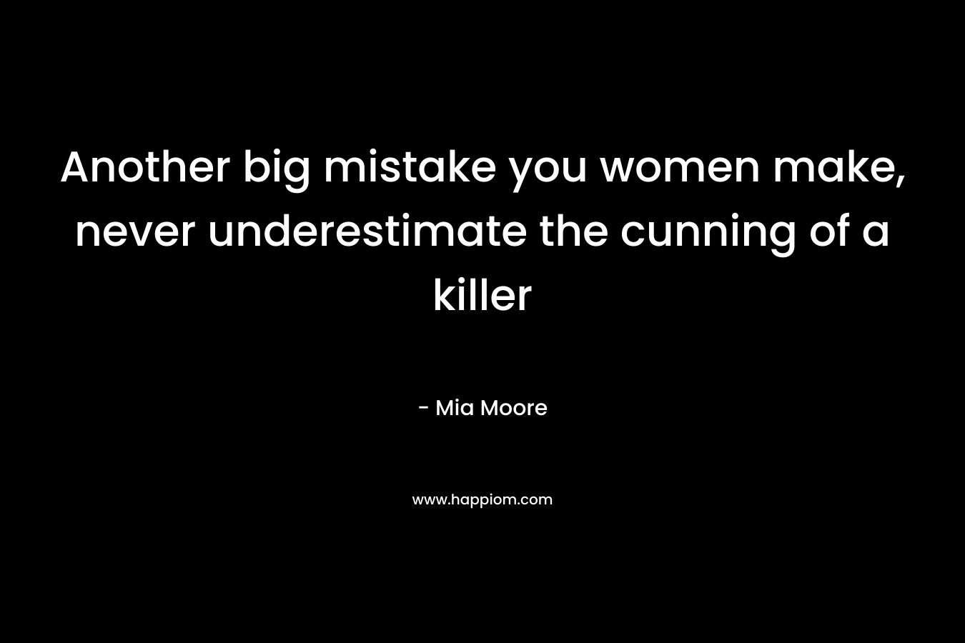 Another big mistake you women make, never underestimate the cunning of a killer
