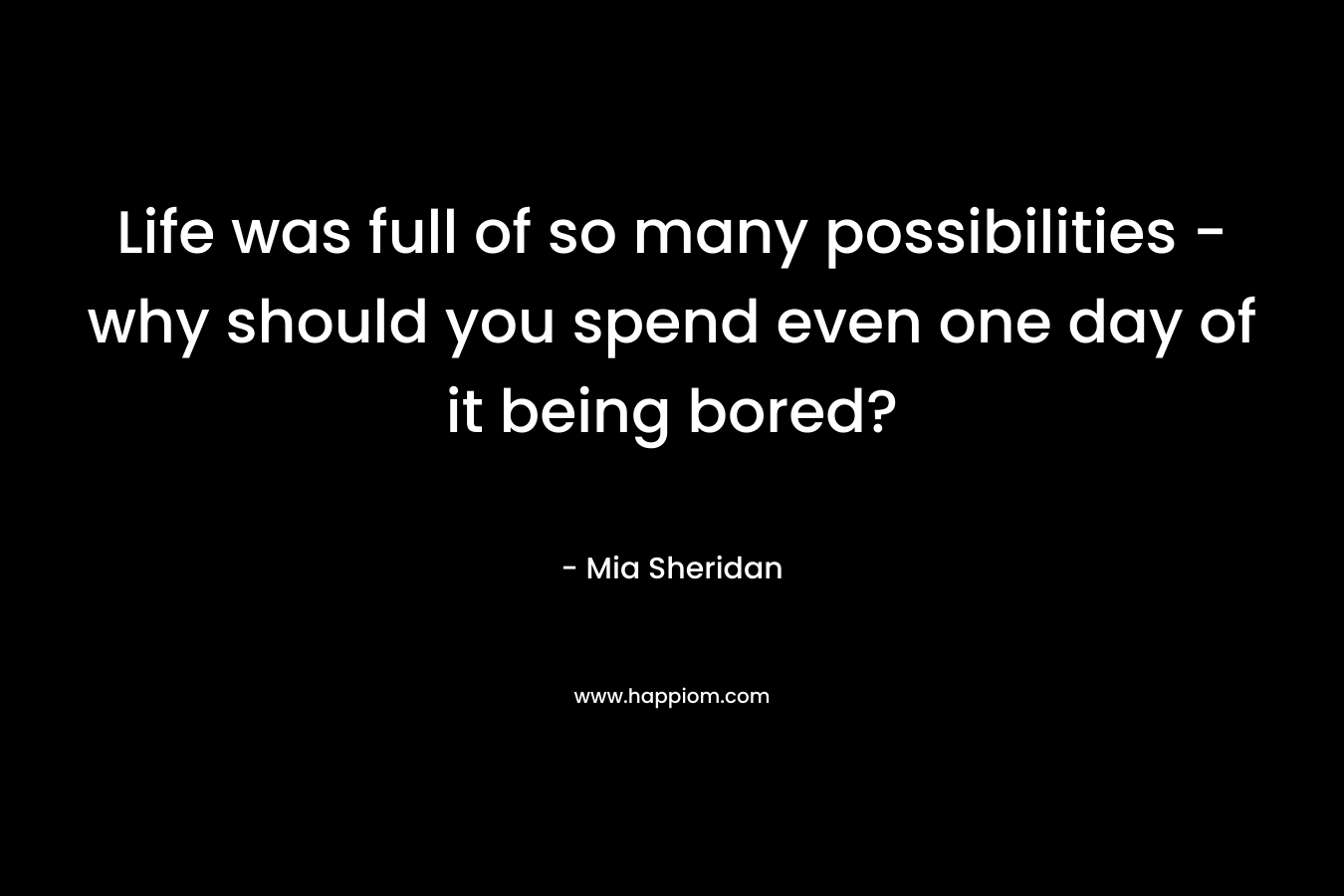 Life was full of so many possibilities - why should you spend even one day of it being bored?