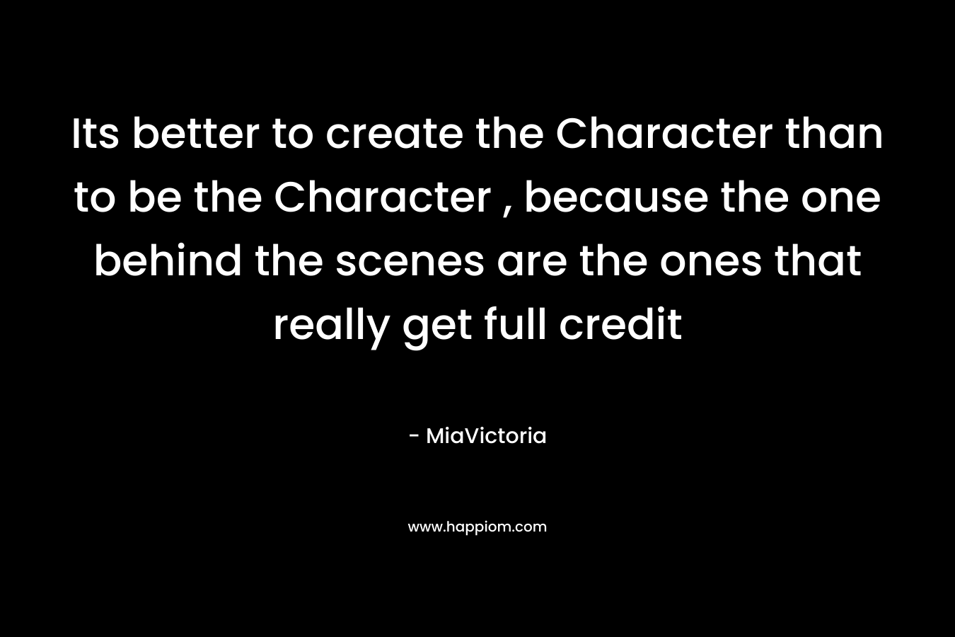 Its better to create the Character than to be the Character , because the one behind the scenes are the ones that really get full credit
