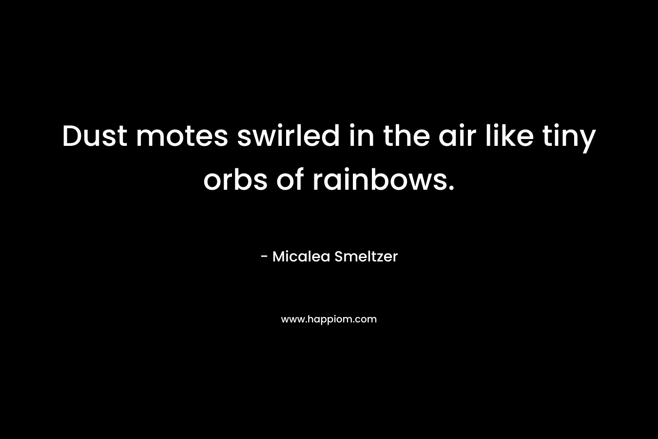 Dust motes swirled in the air like tiny orbs of rainbows. – Micalea Smeltzer