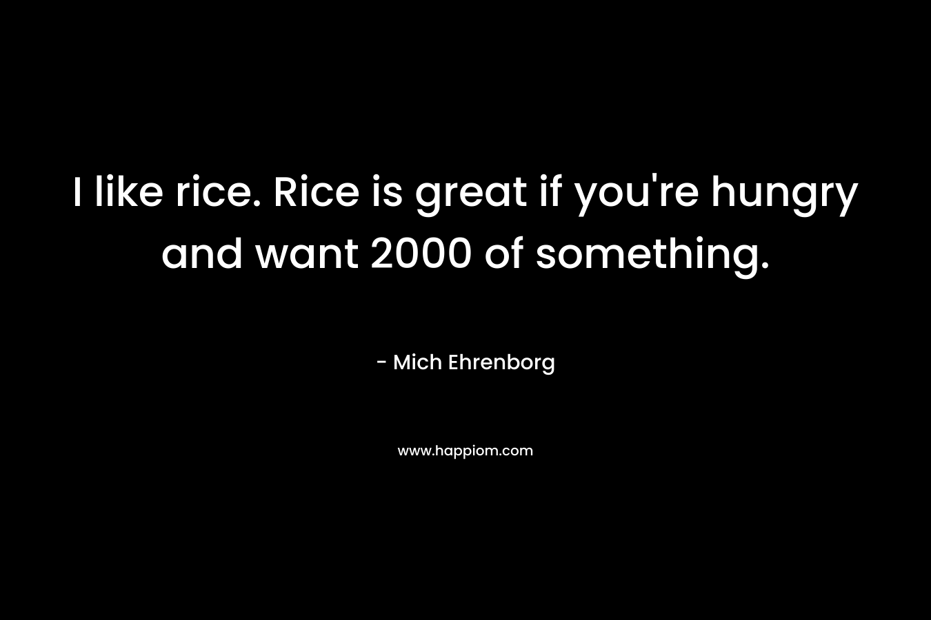 I like rice. Rice is great if you’re hungry and want 2000 of something.  – Mich Ehrenborg