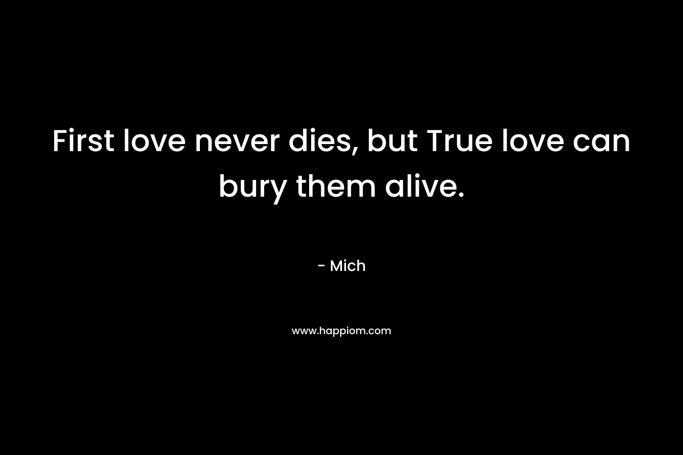 First love never dies, but True love can bury them alive.