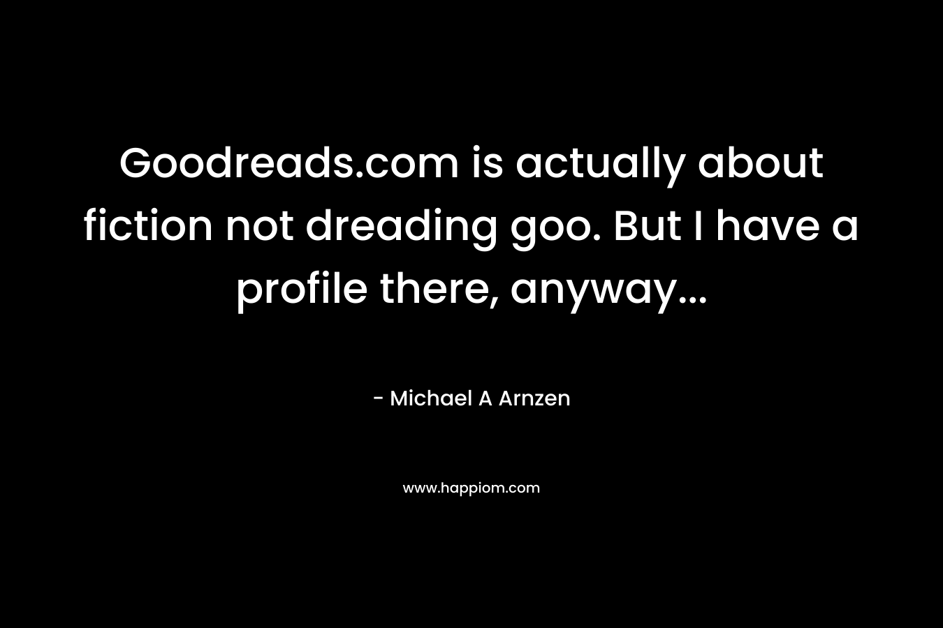 Goodreads.com is actually about fiction not dreading goo. But I have a profile there, anyway… – Michael A Arnzen