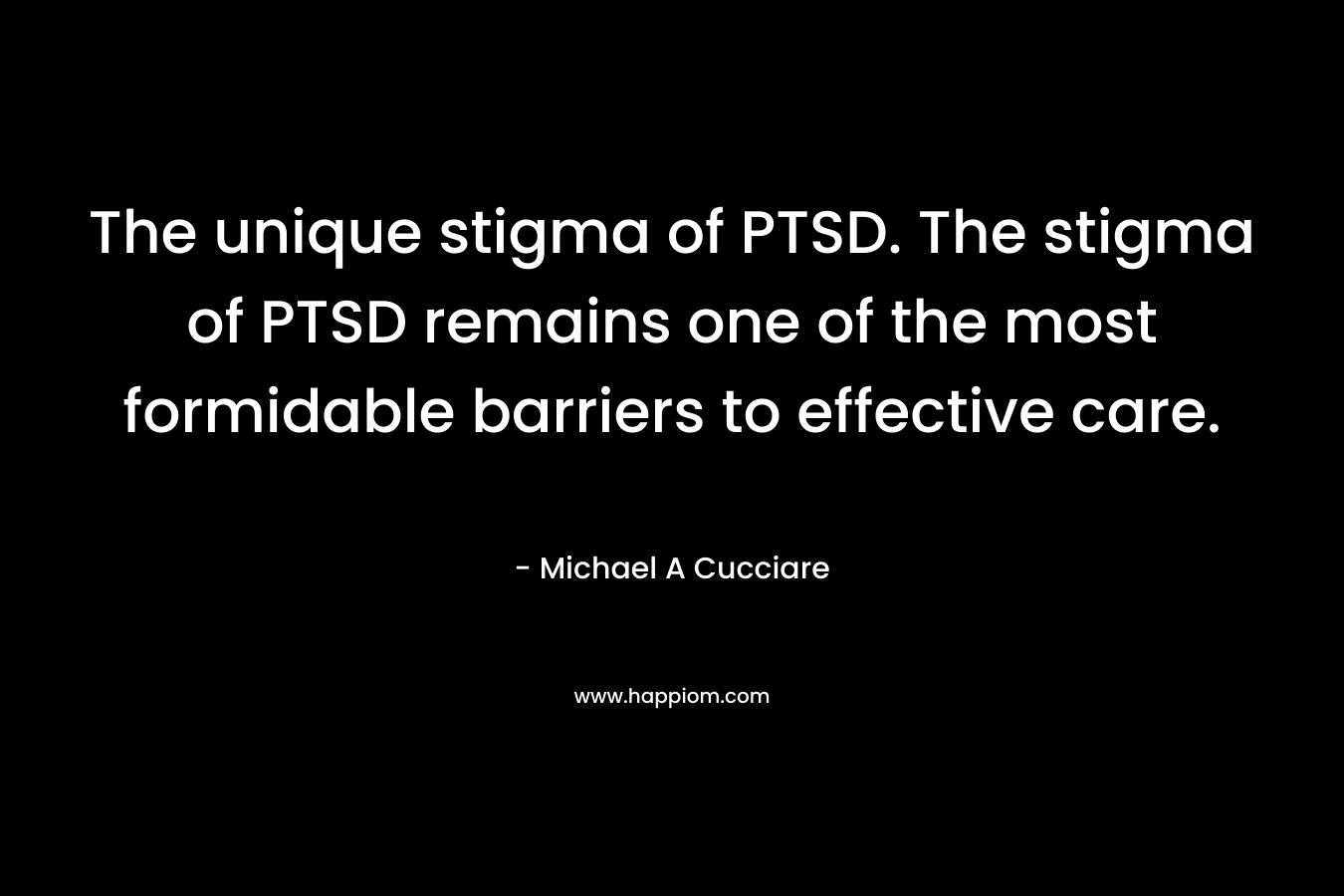 The unique stigma of PTSD. The stigma of PTSD remains one of the most formidable barriers to effective care. – Michael A Cucciare
