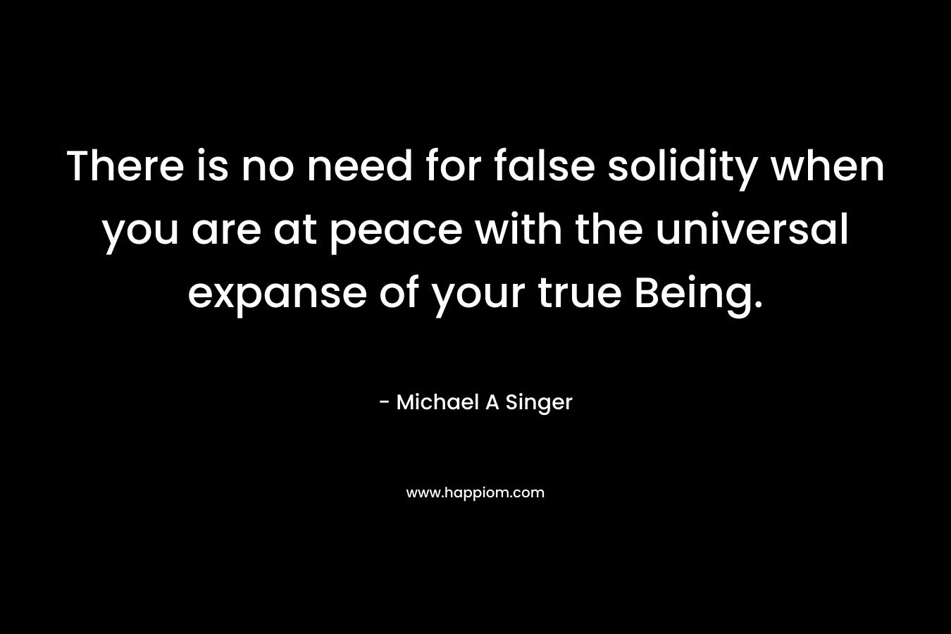 There is no need for false solidity when you are at peace with the universal expanse of your true Being.