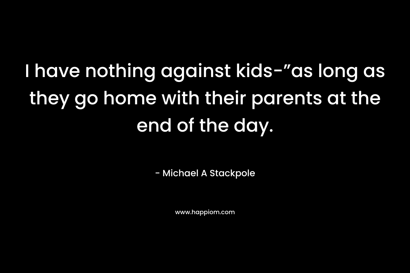 I have nothing against kids-”as long as they go home with their parents at the end of the day.