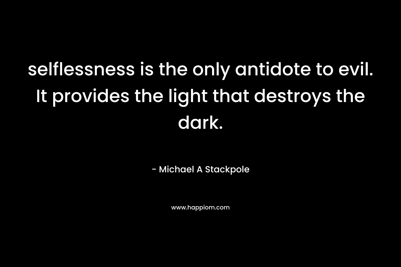 selflessness is the only antidote to evil. It provides the light that destroys the dark. – Michael A Stackpole
