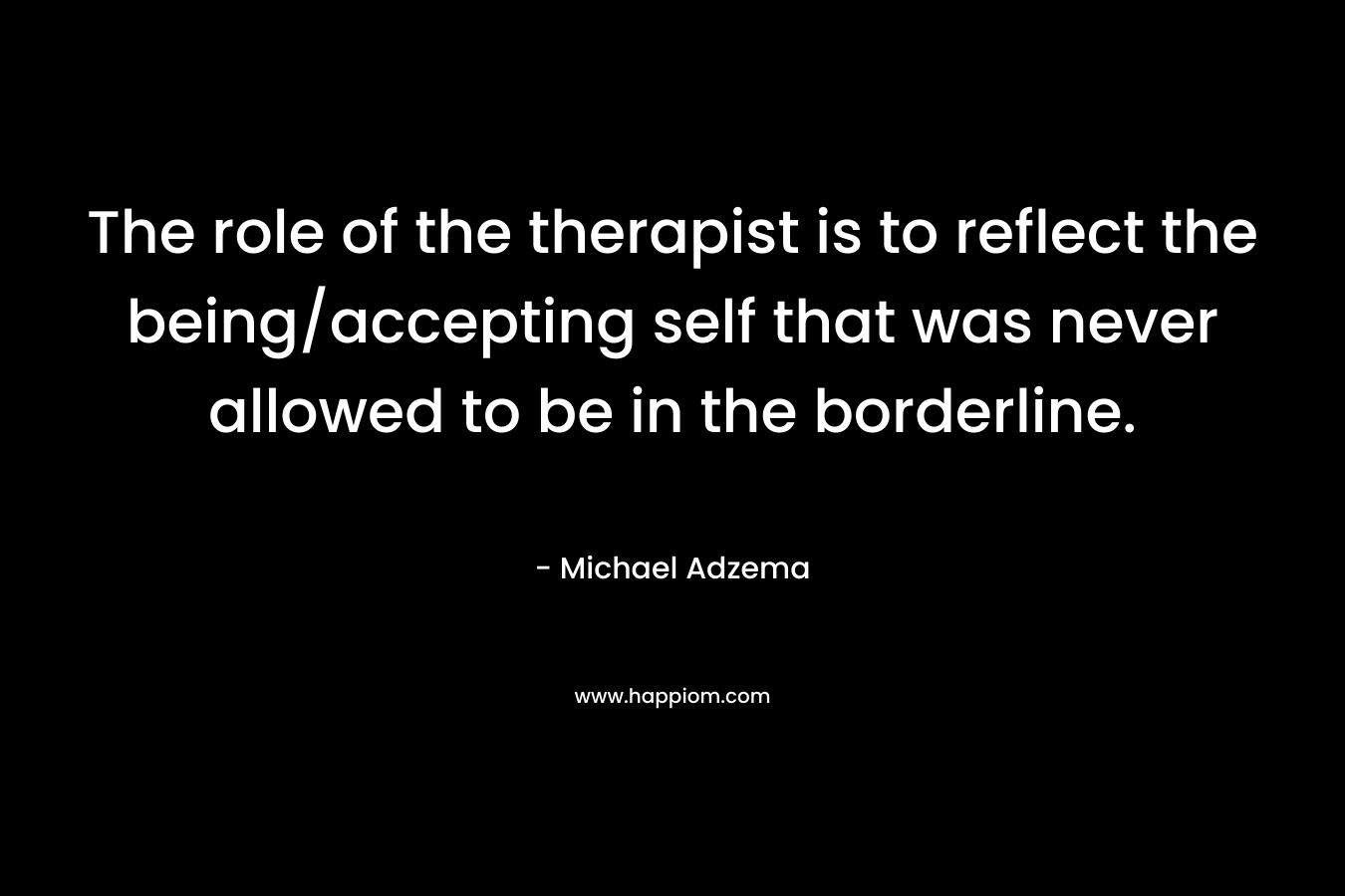 The role of the therapist is to reflect the being/accepting self that was never allowed to be in the borderline.
