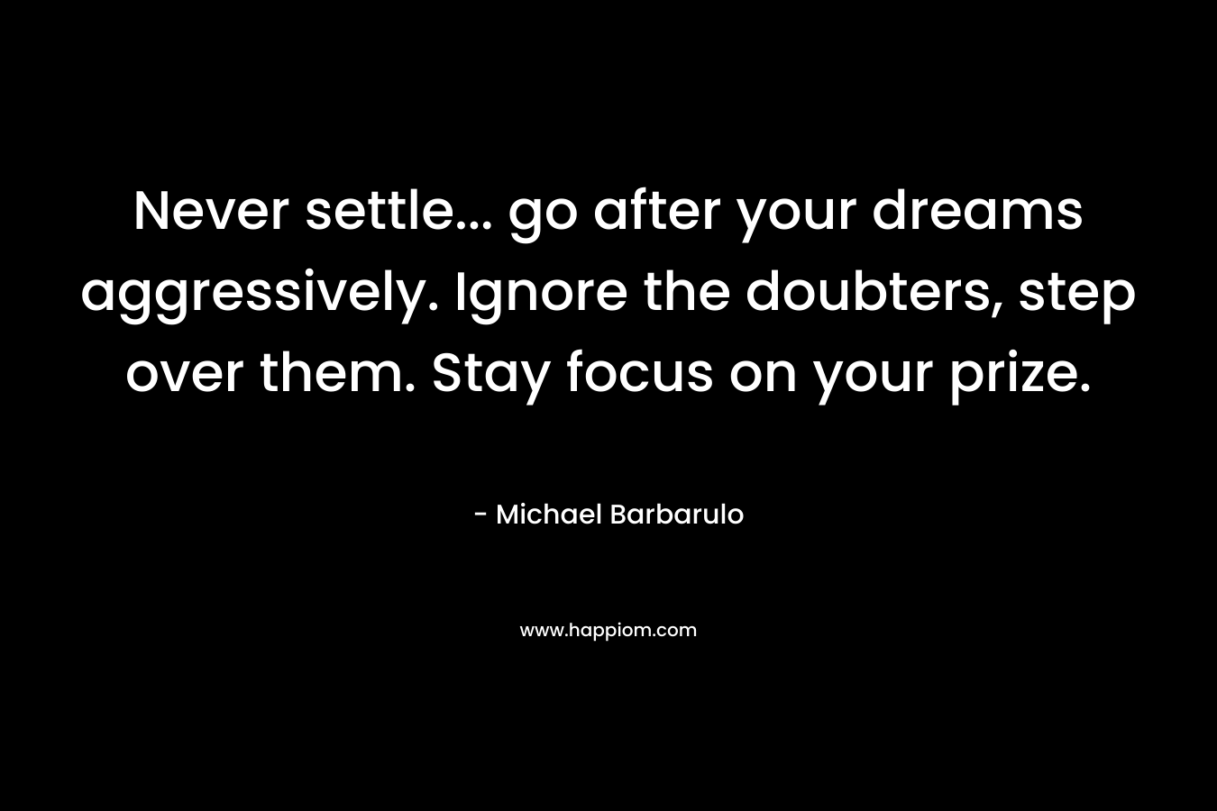Never settle… go after your dreams aggressively. Ignore the doubters, step over them. Stay focus on your prize. – Michael Barbarulo