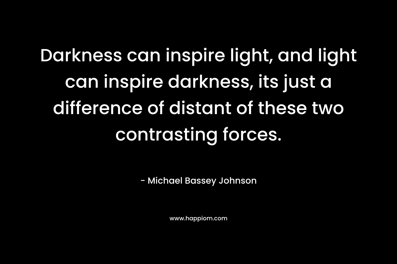 Darkness can inspire light, and light can inspire darkness, its just a difference of distant of these two contrasting forces.