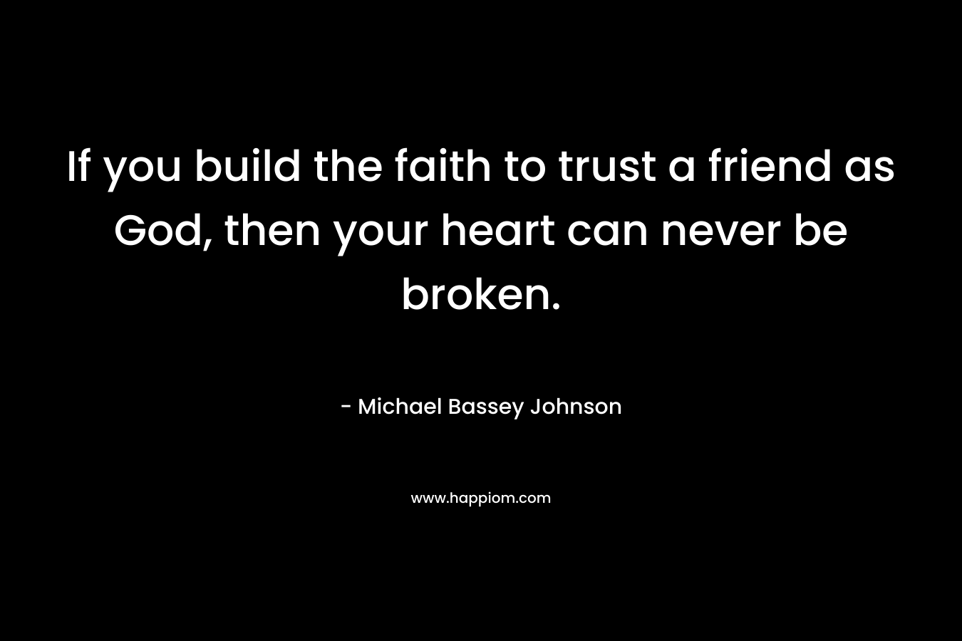 If you build the faith to trust a friend as God, then your heart can never be broken.