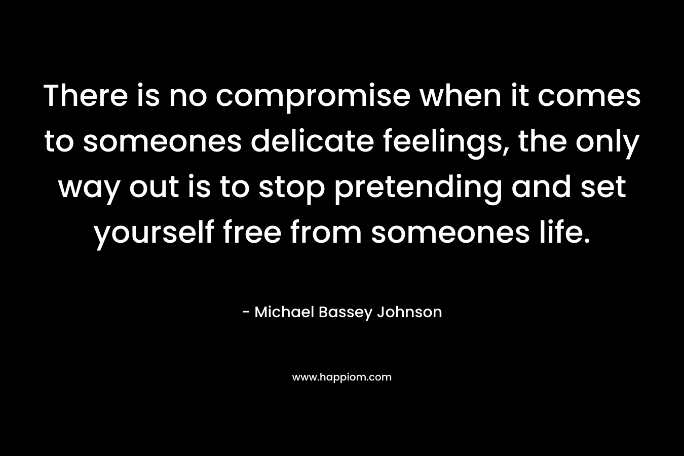 There is no compromise when it comes to someones delicate feelings, the only way out is to stop pretending and set yourself free from someones life.