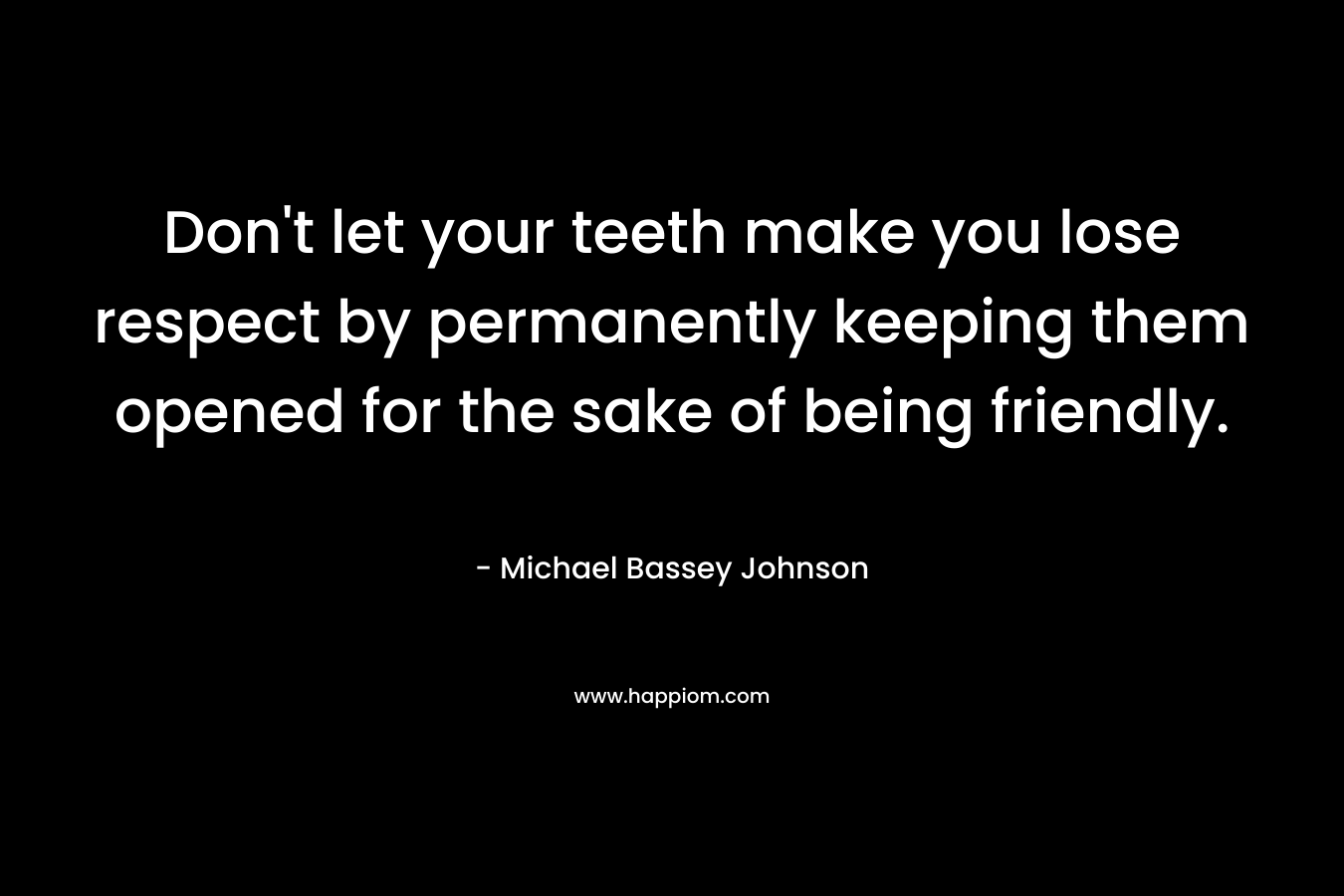 Don't let your teeth make you lose respect by permanently keeping them opened for the sake of being friendly.