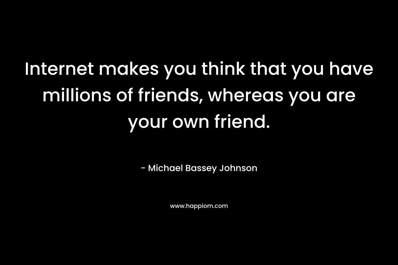 Internet makes you think that you have millions of friends, whereas you are your own friend.