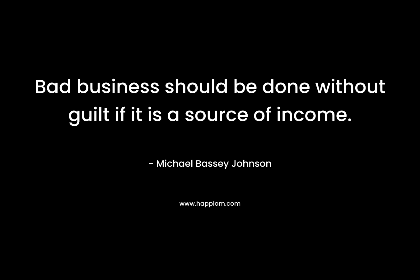 Bad business should be done without guilt if it is a source of income.