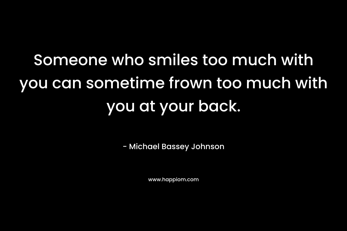 Someone who smiles too much with you can sometime frown too much with you at your back. – Michael Bassey Johnson
