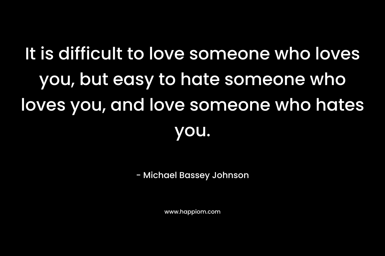It is difficult to love someone who loves you, but easy to hate someone who loves you, and love someone who hates you.