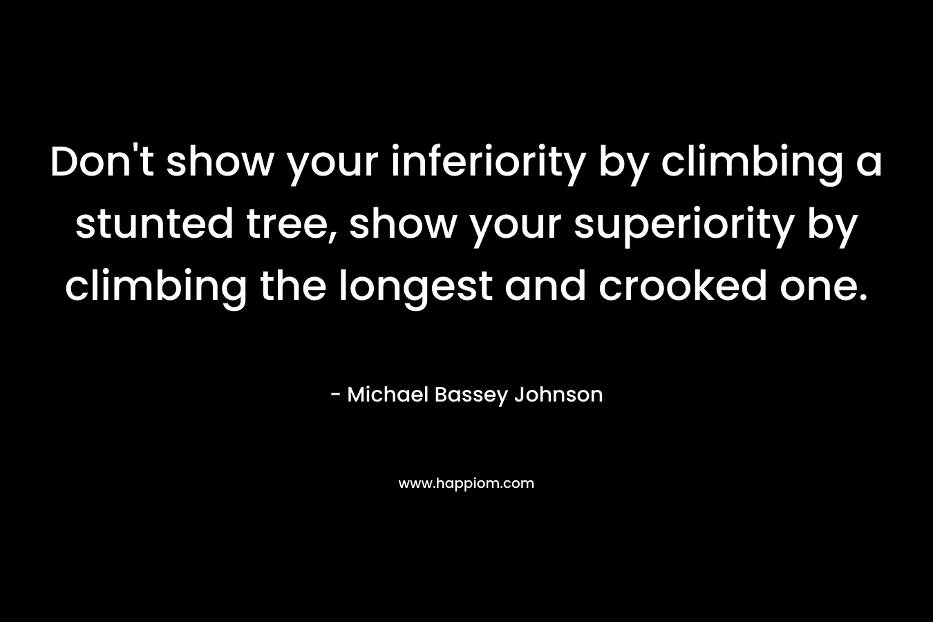 Don’t show your inferiority by climbing a stunted tree, show your superiority by climbing the longest and crooked one. – Michael Bassey Johnson