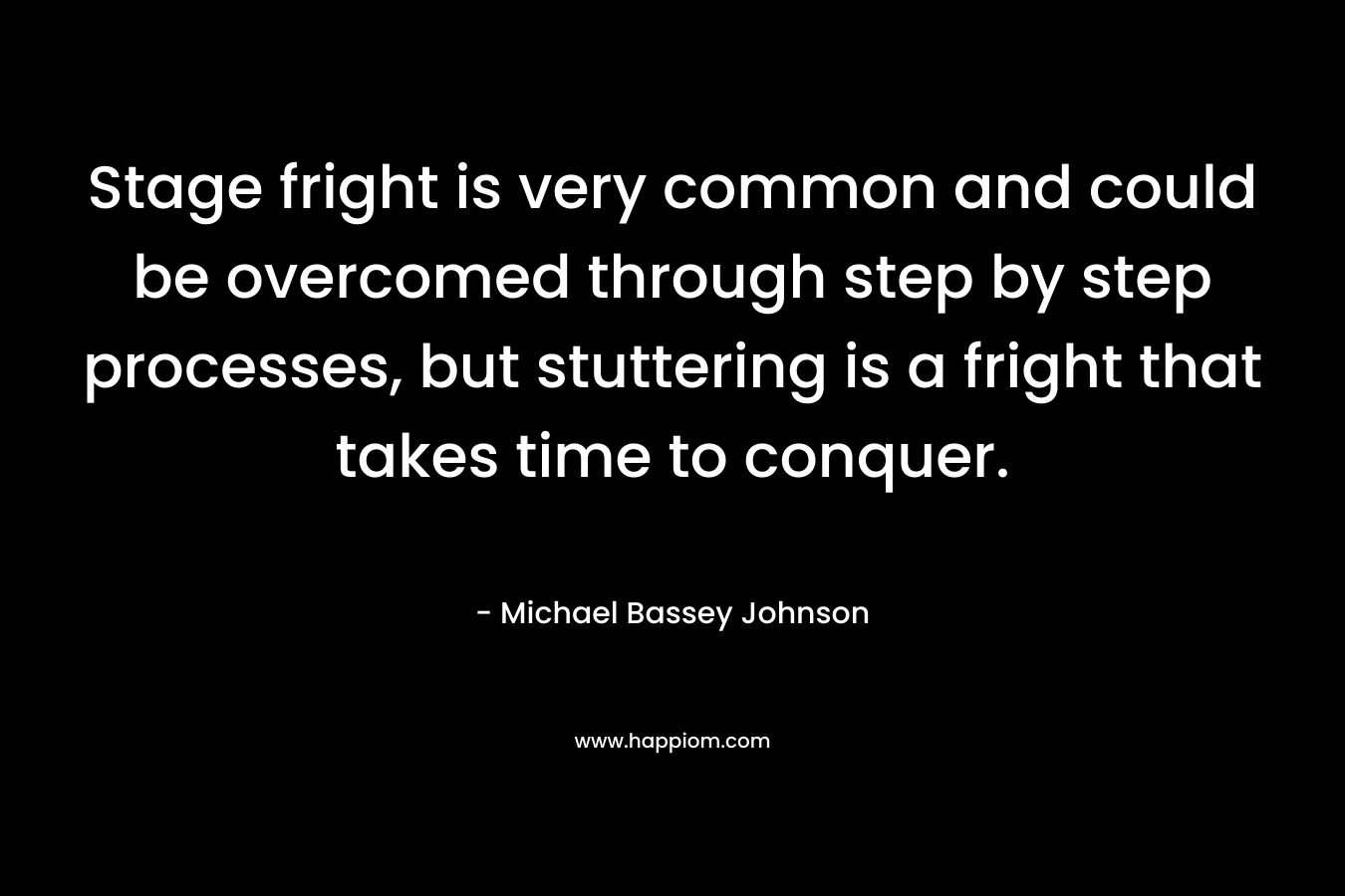 Stage fright is very common and could be overcomed through step by step processes, but stuttering is a fright that takes time to conquer. – Michael Bassey Johnson