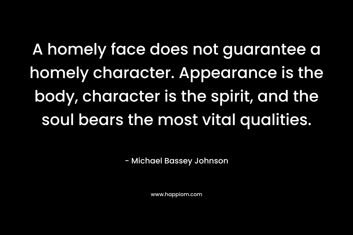 A homely face does not guarantee a homely character. Appearance is the body, character is the spirit, and the soul bears the most vital qualities.