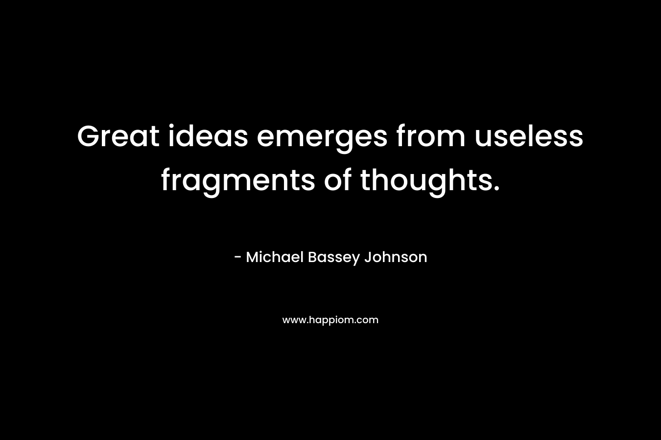 Great ideas emerges from useless fragments of thoughts. – Michael Bassey Johnson