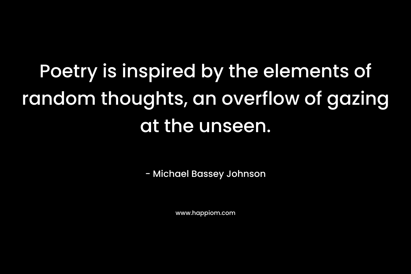 Poetry is inspired by the elements of random thoughts, an overflow of gazing at the unseen. – Michael Bassey Johnson