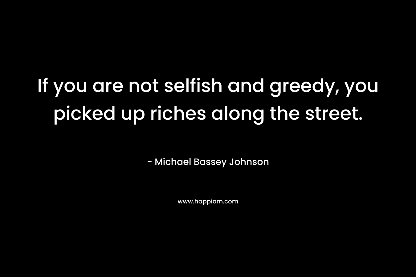 If you are not selfish and greedy, you picked up riches along the street.