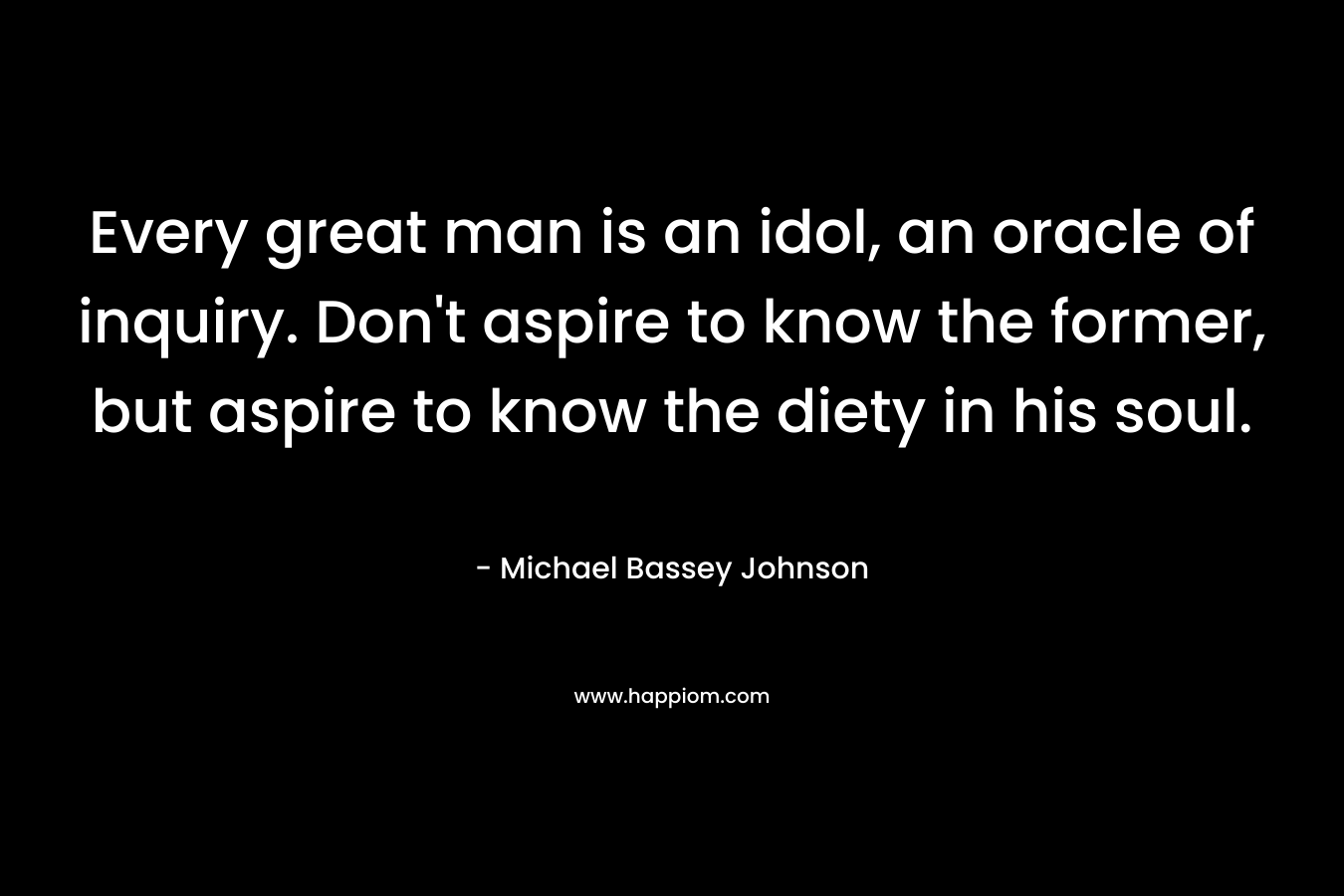 Every great man is an idol, an oracle of inquiry. Don't aspire to know the former, but aspire to know the diety in his soul.