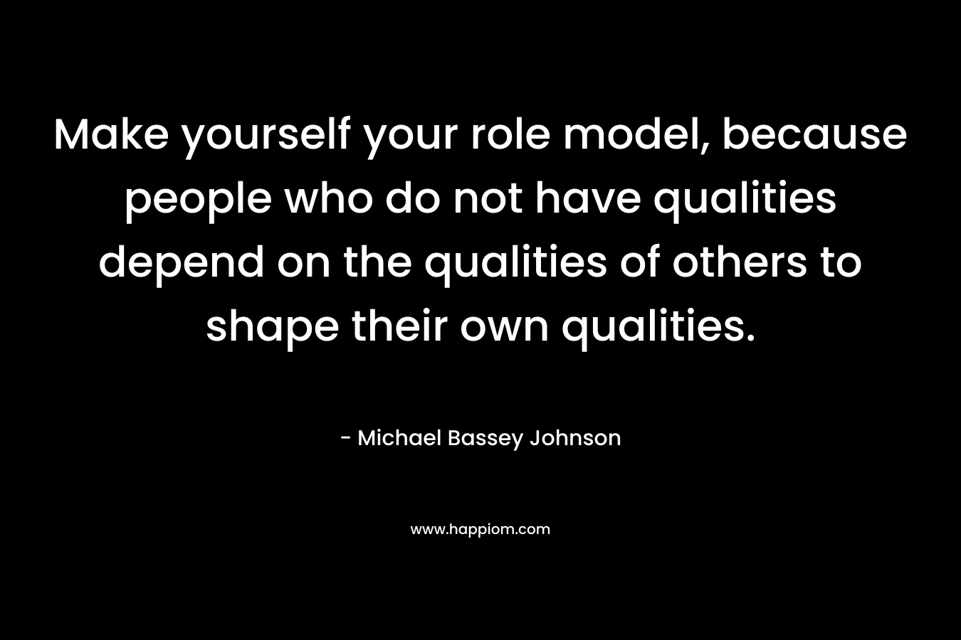 Make yourself your role model, because people who do not have qualities depend on the qualities of others to shape their own qualities.