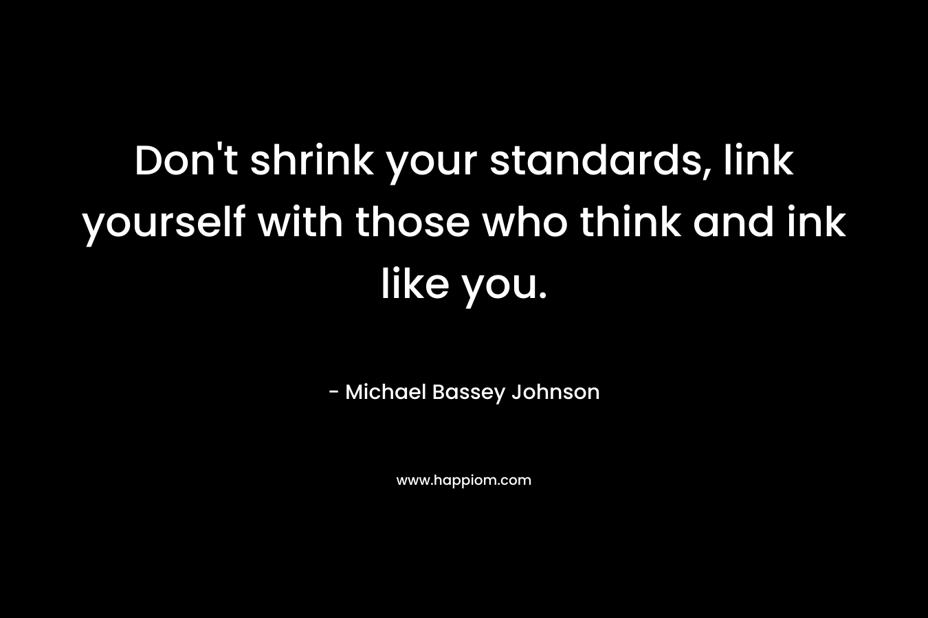 Don’t shrink your standards, link yourself with those who think and ink like you. – Michael Bassey Johnson