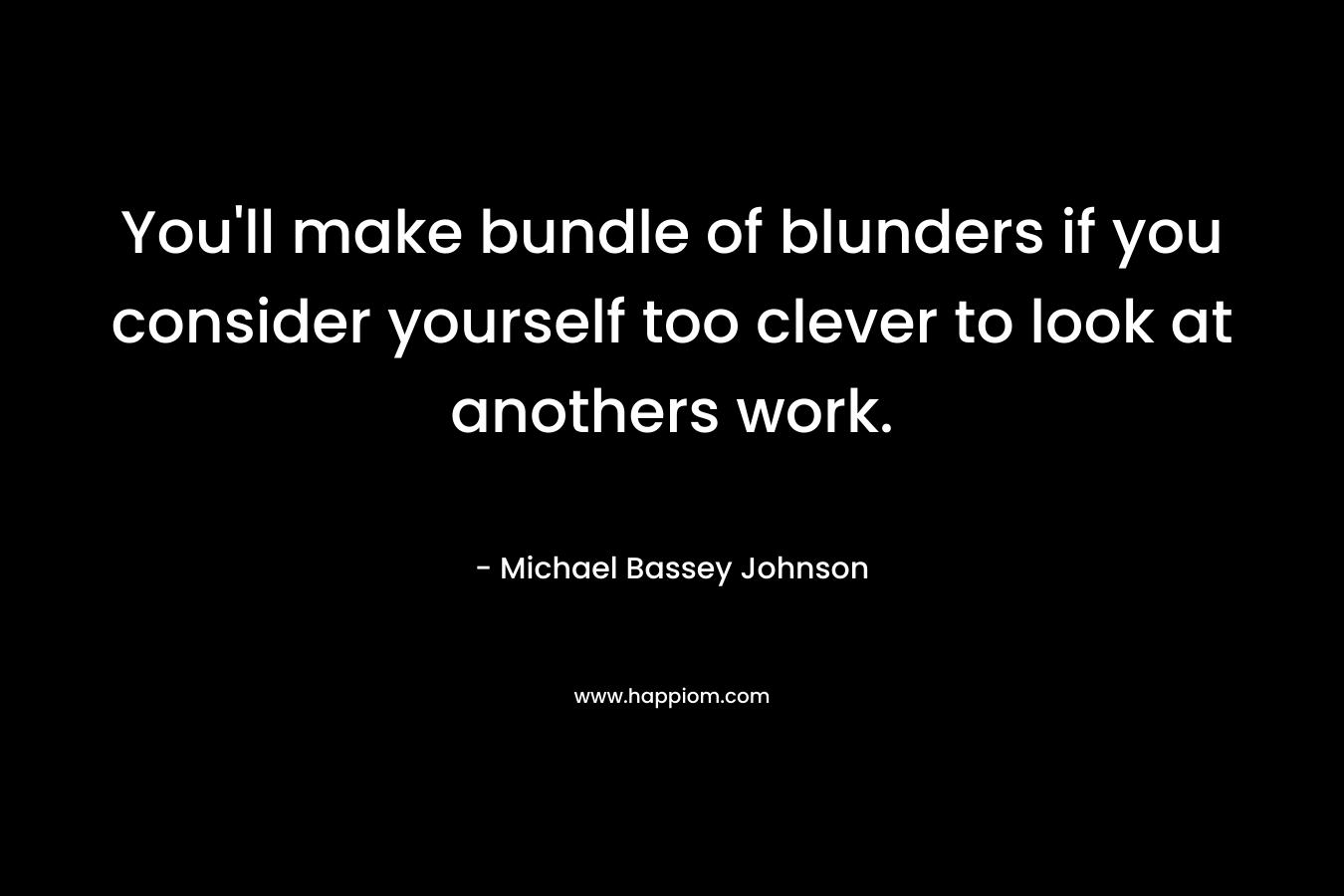 You'll make bundle of blunders if you consider yourself too clever to look at anothers work.