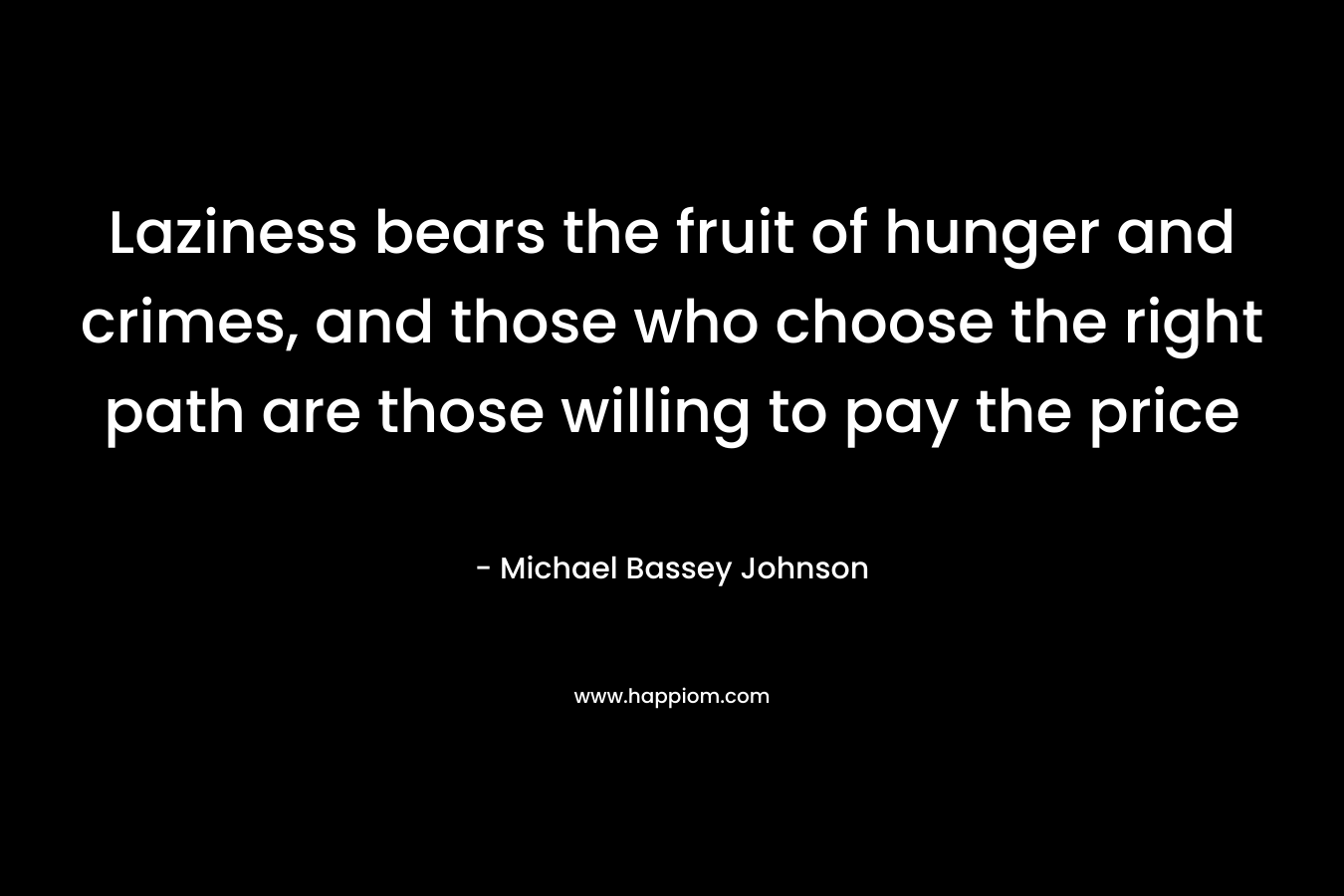 Laziness bears the fruit of hunger and crimes, and those who choose the right path are those willing to pay the price