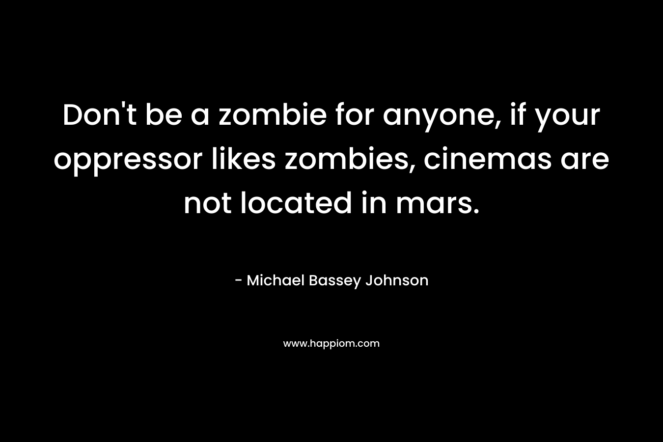Don't be a zombie for anyone, if your oppressor likes zombies, cinemas are not located in mars.