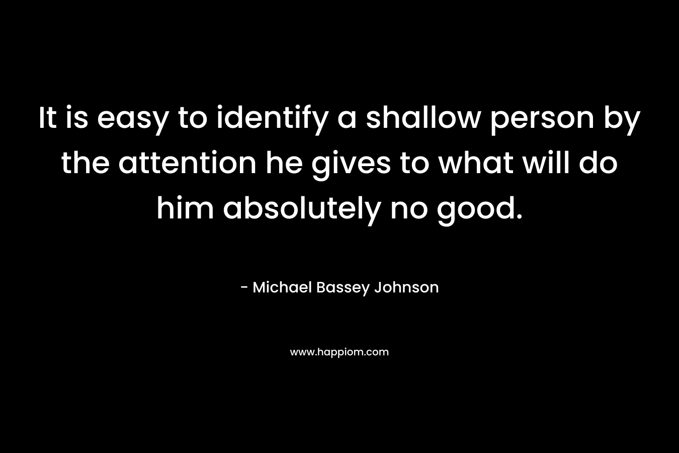 It is easy to identify a shallow person by the attention he gives to what will do him absolutely no good.