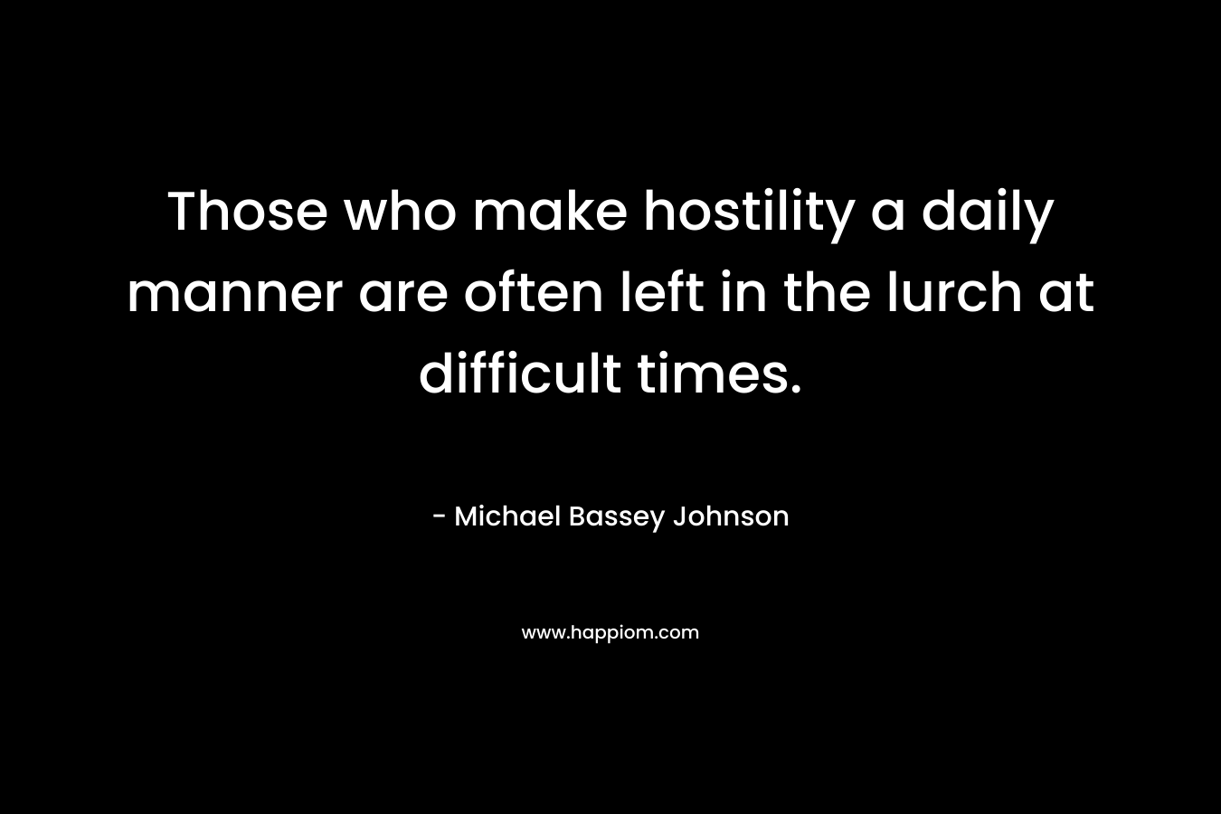 Those who make hostility a daily manner are often left in the lurch at difficult times.