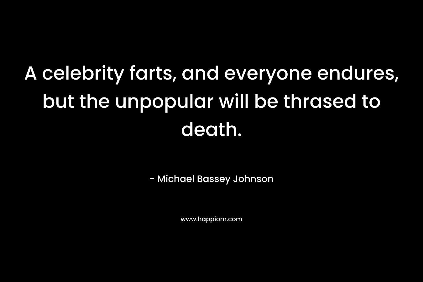 A celebrity farts, and everyone endures, but the unpopular will be thrased to death. – Michael Bassey Johnson
