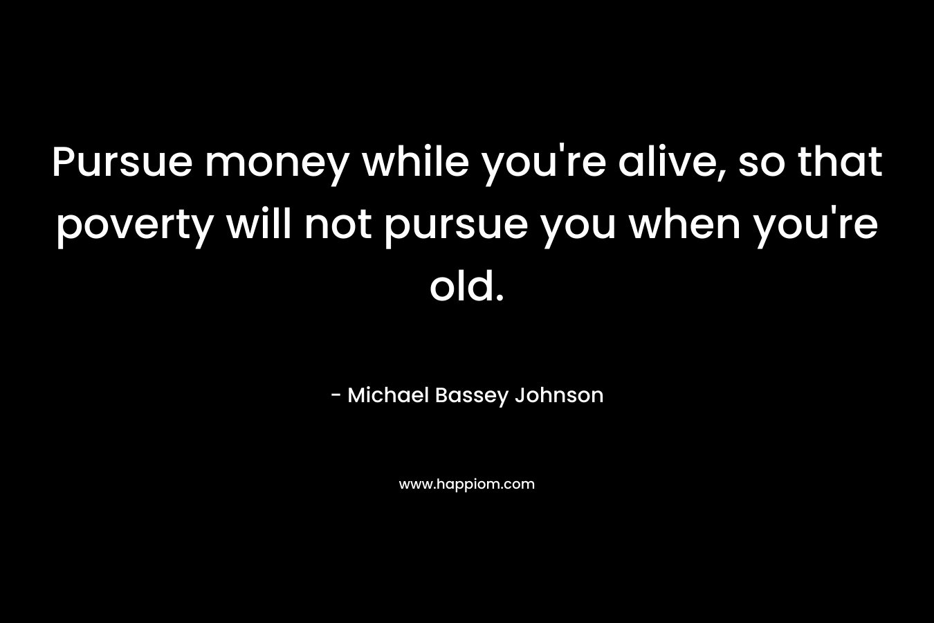 Pursue money while you're alive, so that poverty will not pursue you when you're old.