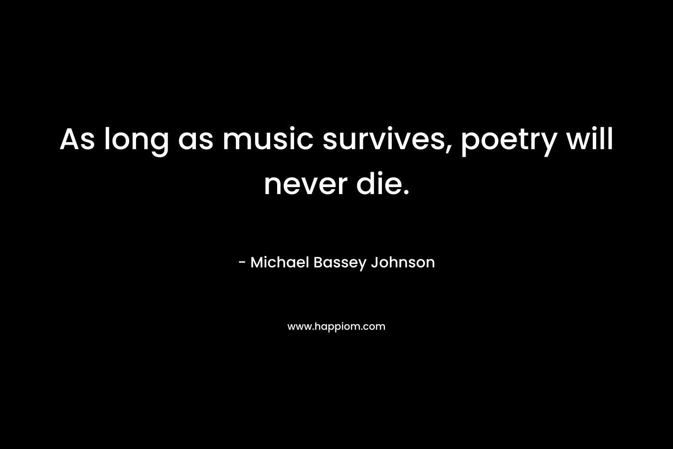 As long as music survives, poetry will never die.