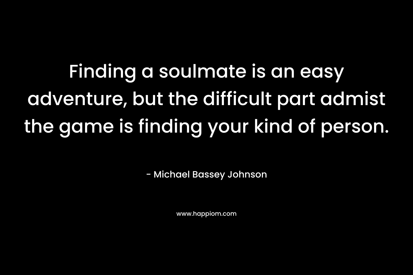 Finding a soulmate is an easy adventure, but the difficult part admist the game is finding your kind of person.