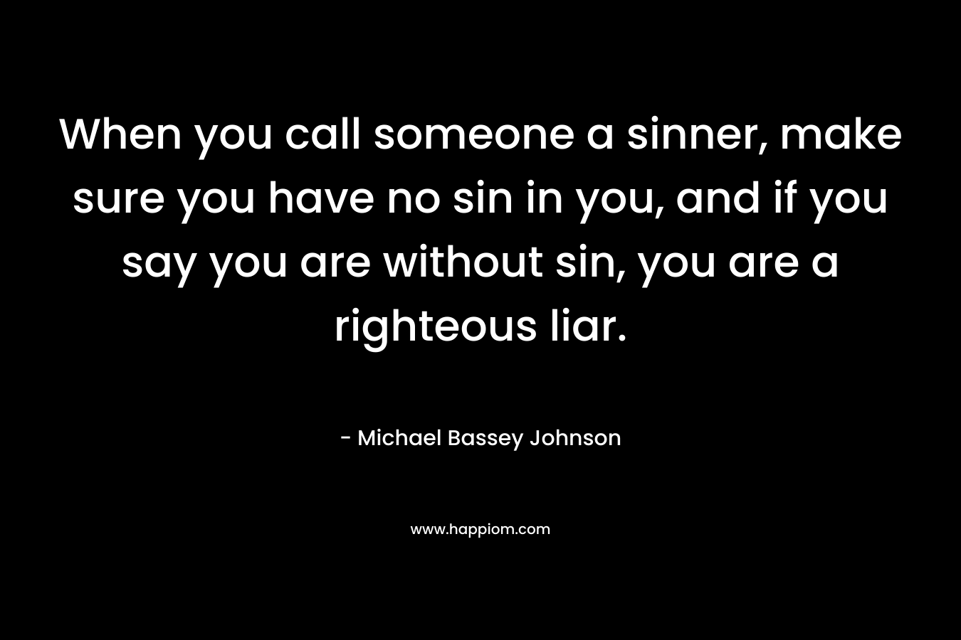 When you call someone a sinner, make sure you have no sin in you, and if you say you are without sin, you are a righteous liar. – Michael Bassey Johnson